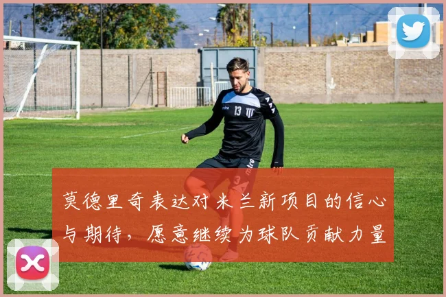 莫德里奇表达对米兰新项目的信心与期待，愿意继续为球队贡献力量