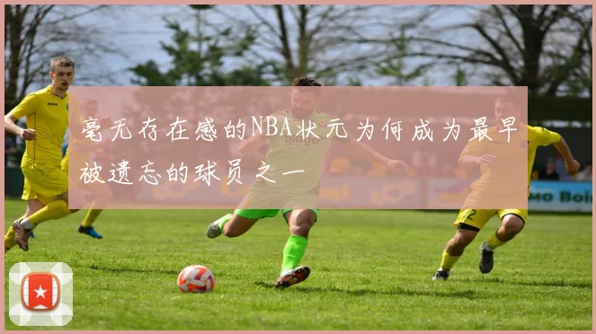 毫无存在感的NBA状元为何成为最早被遗忘的球员之一