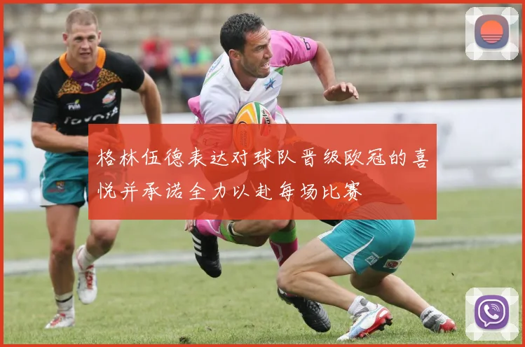 格林伍德表达对球队晋级欧冠的喜悦并承诺全力以赴每场比赛