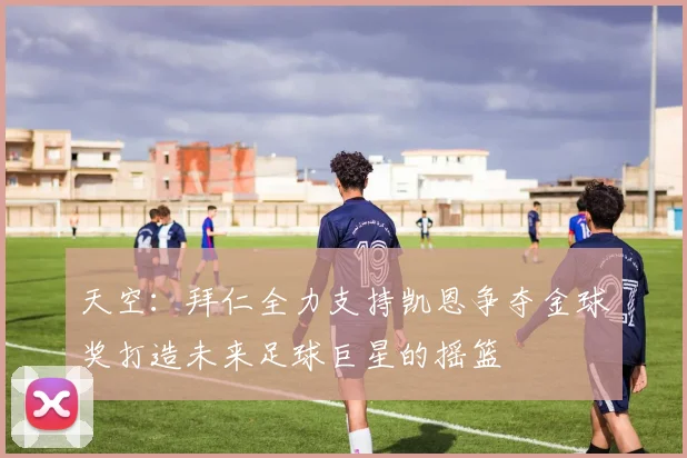 天空：拜仁全力支持凯恩争夺金球奖打造未来足球巨星的摇篮