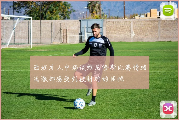 西班牙人中场谈维尼修斯比赛情绪高涨却感受到被针对的困扰
