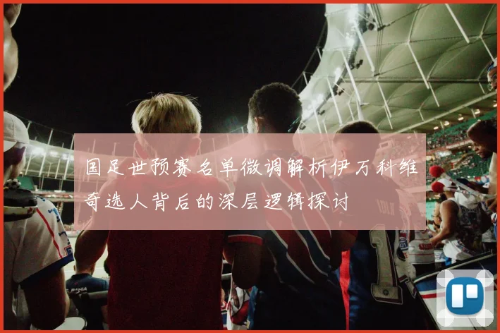 国足世预赛名单微调解析伊万科维奇选人背后的深层逻辑探讨