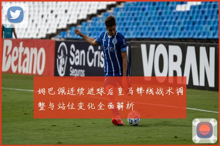 姆巴佩连续进球后皇马锋线战术调整与站位变化全面解析