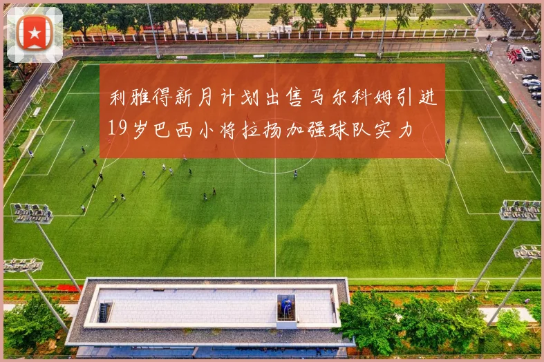 利雅得新月计划出售马尔科姆引进19岁巴西小将拉扬加强球队实力
