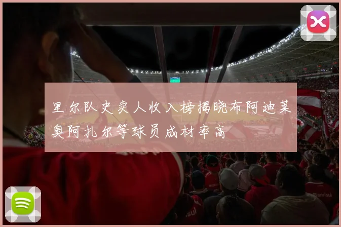里尔队史卖人收入榜揭晓布阿迪莱奥阿扎尔等球员成材率高