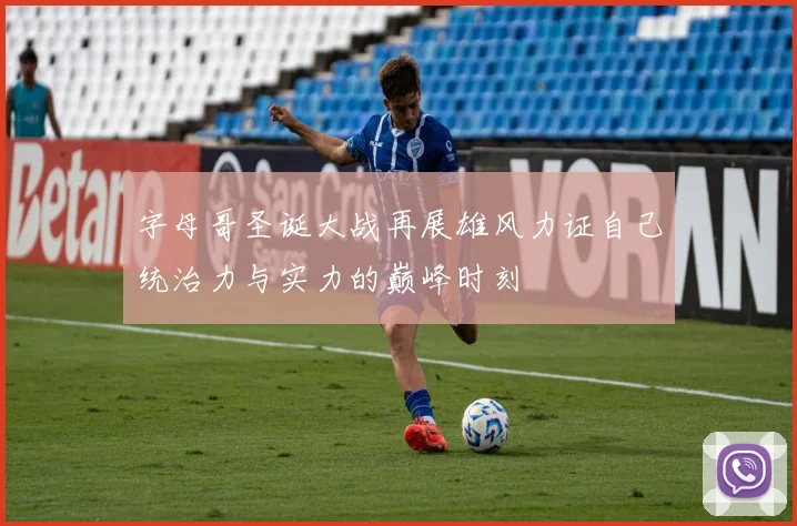 字母哥圣诞大战再展雄风力证自己统治力与实力的巅峰时刻