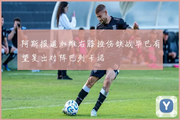 阿斯报道加维右膝挫伤缺战毕巴有望复出对阵巴列卡诺