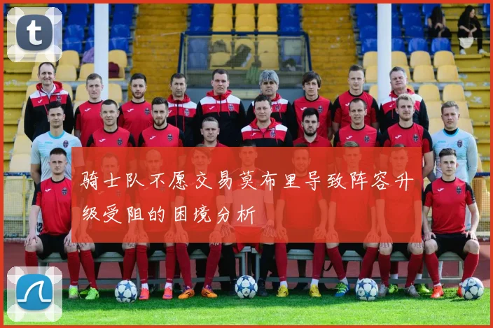 骑士队不愿交易莫布里导致阵容升级受阻的困境分析