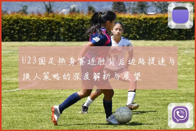 U23国足热身赛连胜背后边路提速与换人策略的深度解析与展望