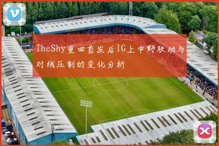 TheShy重回首发后IG上中野联动与对线压制的变化分析